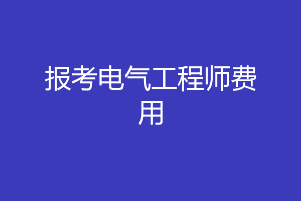 报考电气工程师费用