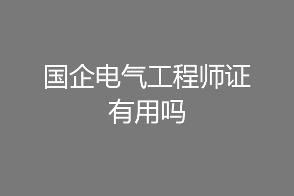 国企电气工程师证有用吗