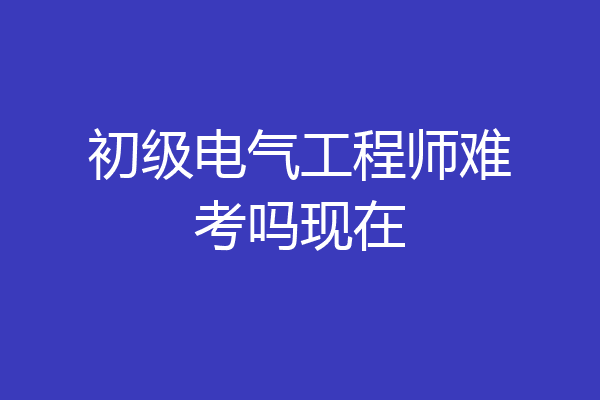 初级电气工程师难考吗现在