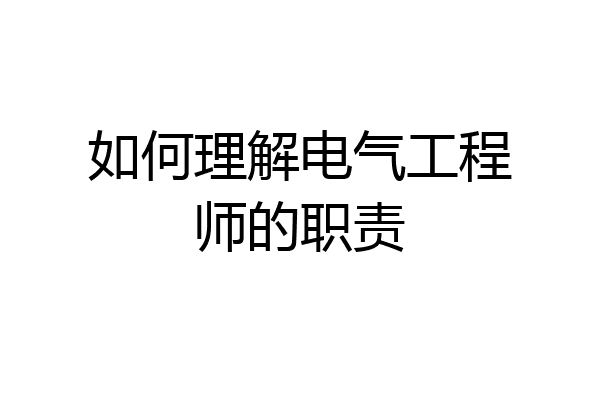 如何理解电气工程师的职责