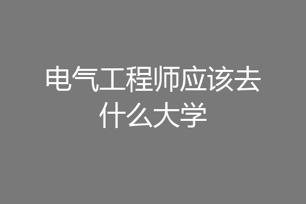 电气工程师应该去什么大学