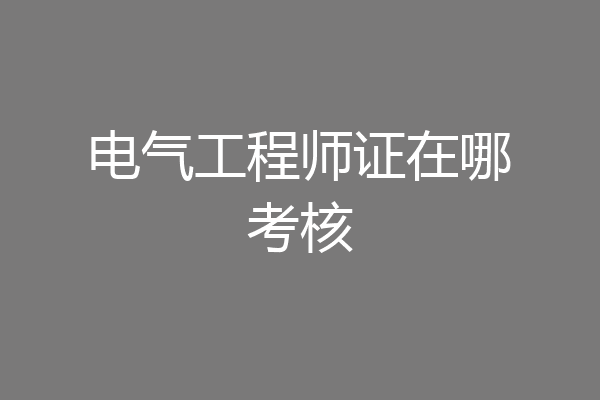 电气工程师证在哪考核