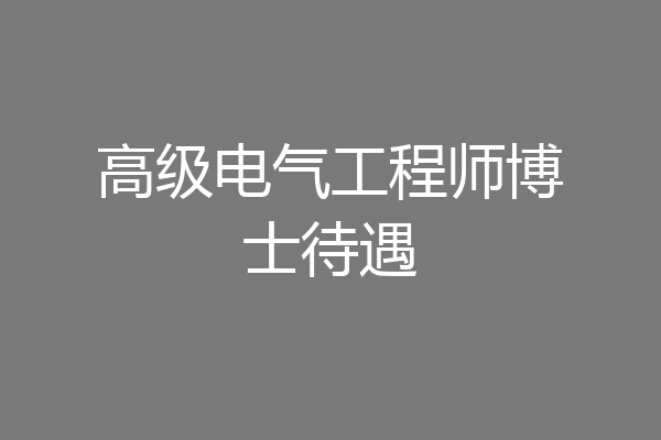 高级电气工程师博士待遇