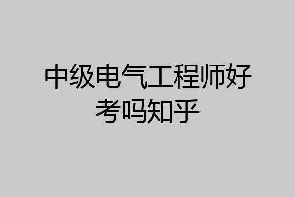 中级电气工程师好考吗知乎