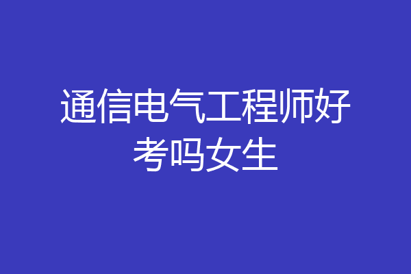 通信电气工程师好考吗女生