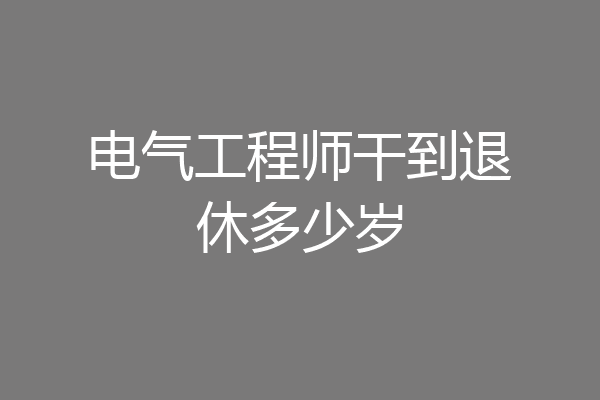 电气工程师干到退休多少岁