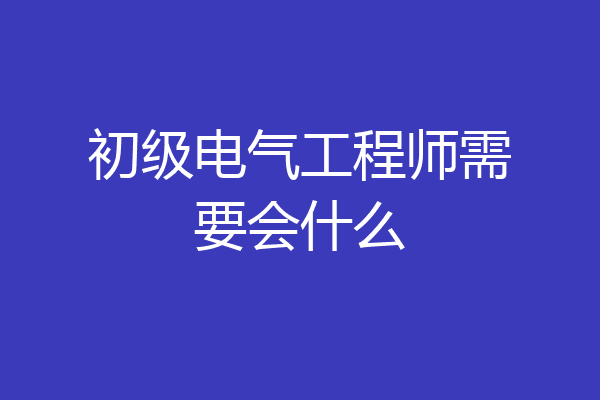 初级电气工程师需要会什么