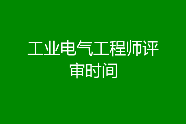 工业电气工程师评审时间