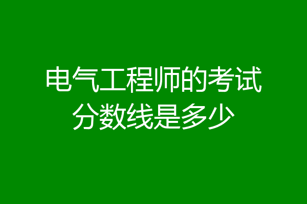 电气工程师的考试分数线是多少