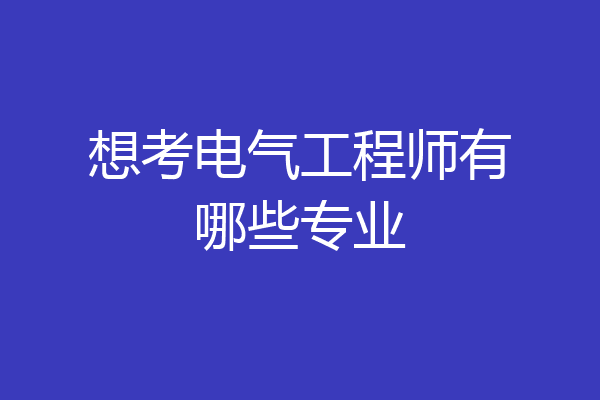 想考电气工程师有哪些专业