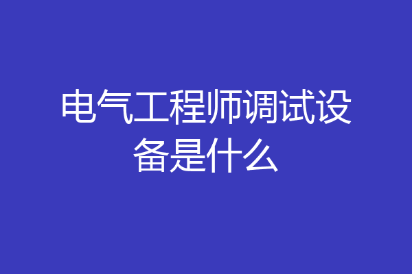 电气工程师调试设备是什么