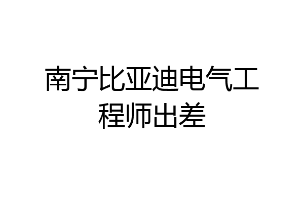 南宁比亚迪电气工程师出差