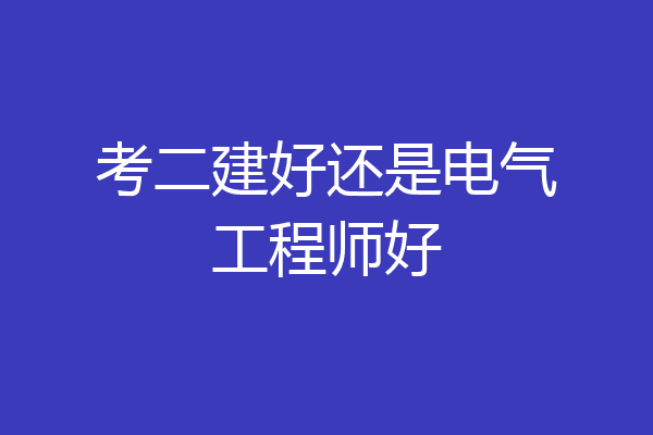 考二建好还是电气工程师好