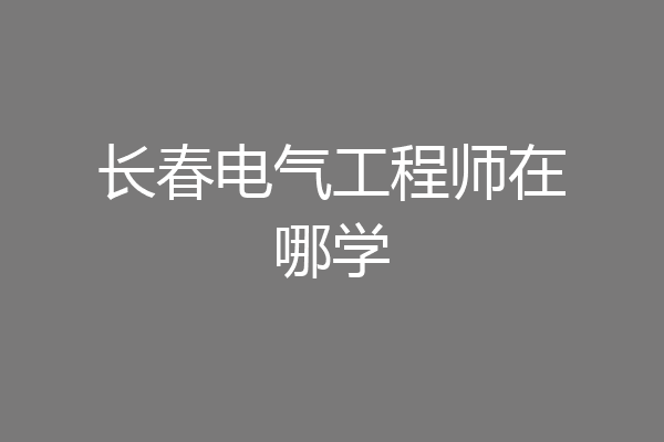 长春电气工程师在哪学