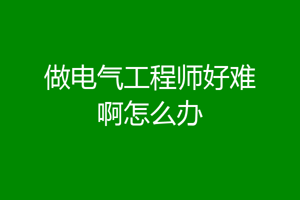 做电气工程师好难啊怎么办
