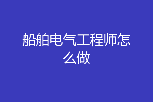 船舶电气工程师怎么做