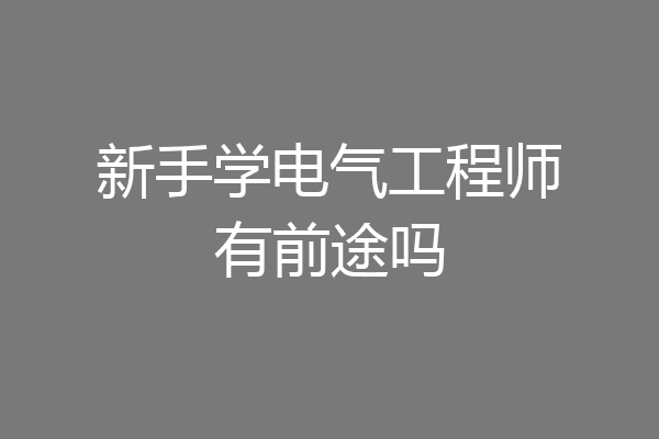 新手学电气工程师有前途吗