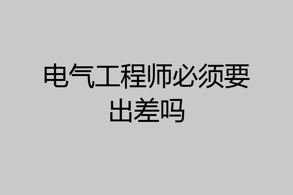 电气工程师必须要出差吗