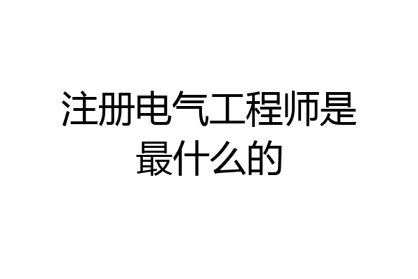 注册电气工程师是最什么的
