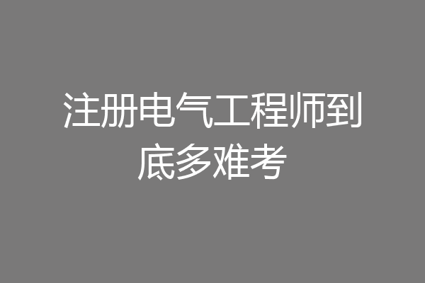 注册电气工程师到底多难考