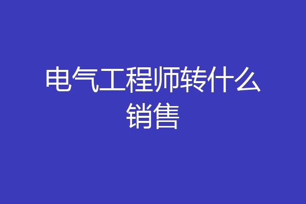 电气工程师转什么销售