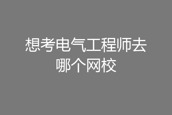 想考电气工程师去哪个网校
