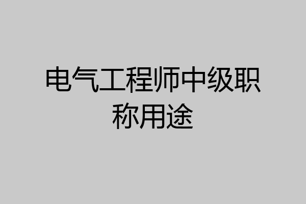 电气工程师中级职称用途