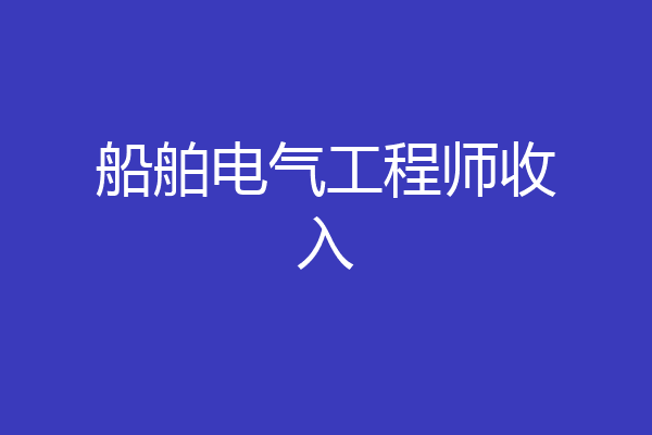船舶电气工程师收入
