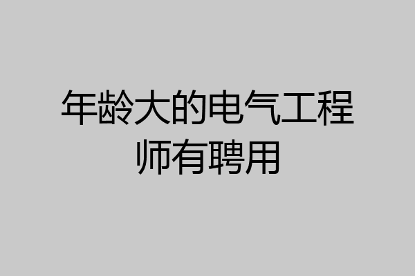 年龄大的电气工程师有聘用