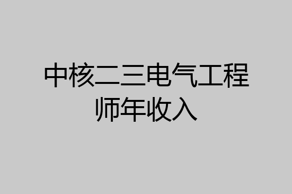 中核二三电气工程师年收入
