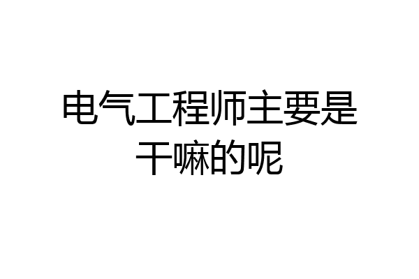 电气工程师主要是干嘛的呢
