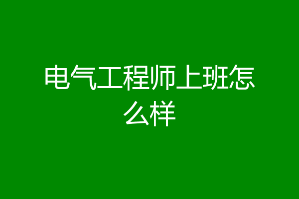 电气工程师上班怎么样