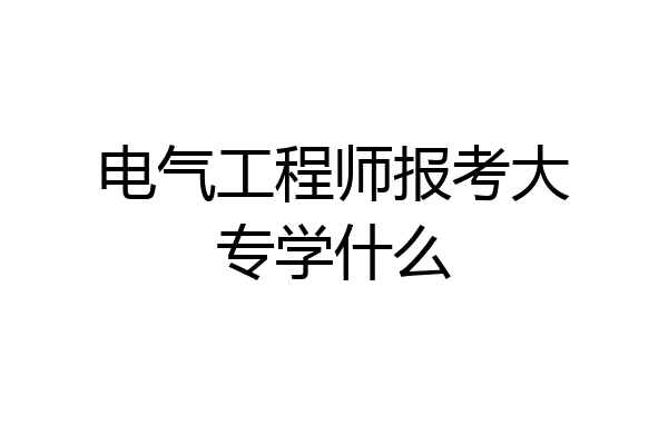 电气工程师报考大专学什么