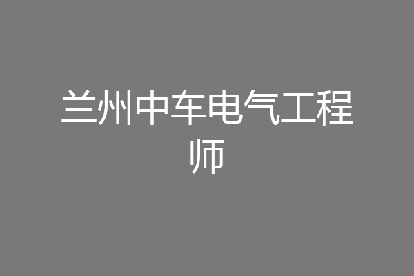 兰州中车电气工程师