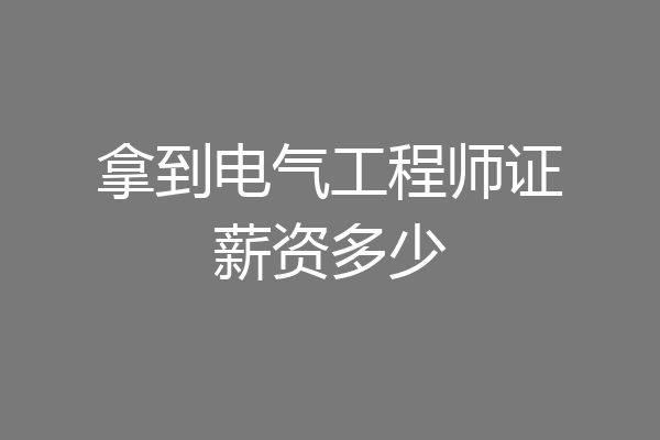 拿到电气工程师证薪资多少