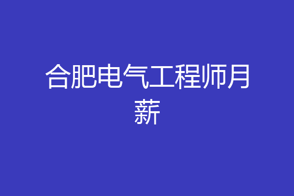 合肥电气工程师月薪