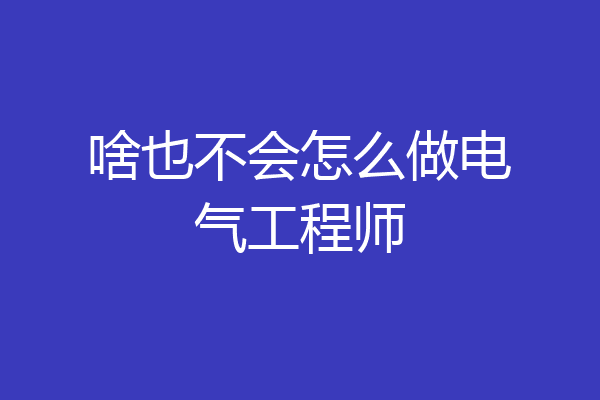 啥也不会怎么做电气工程师