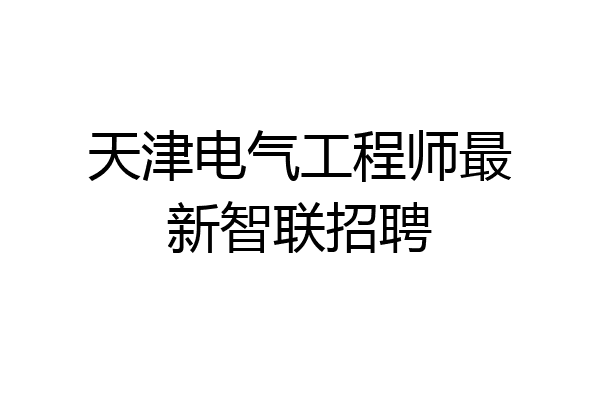 天津电气工程师最新智联招聘