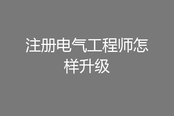 注册电气工程师怎样升级