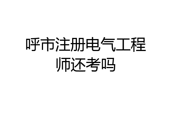 呼市注册电气工程师还考吗