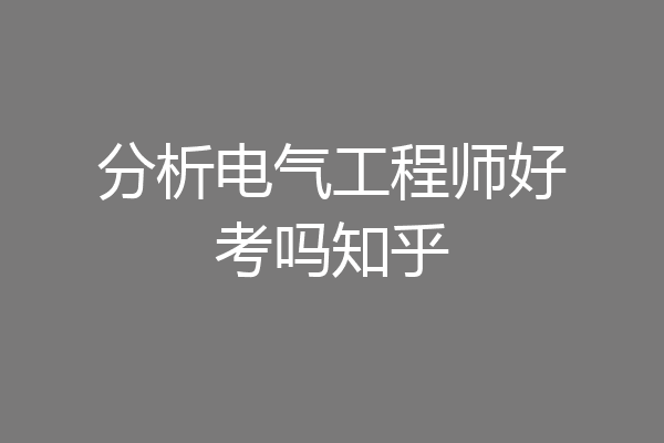 分析电气工程师好考吗知乎