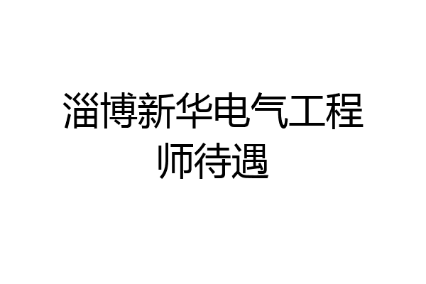 淄博新华电气工程师待遇