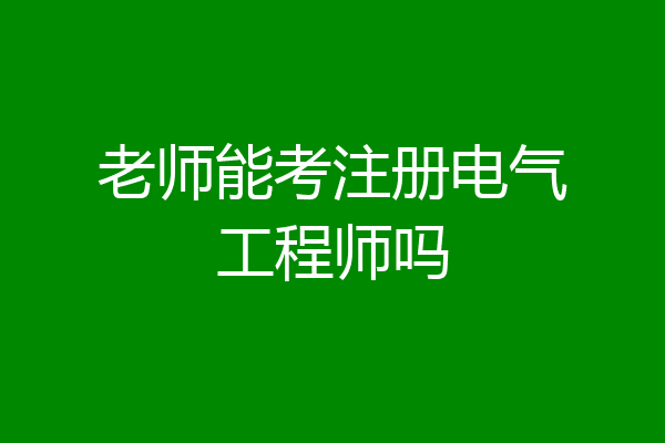 老师能考注册电气工程师吗