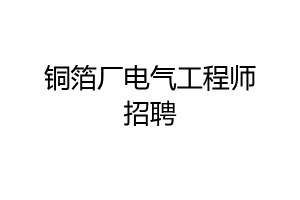 铜箔厂电气工程师招聘