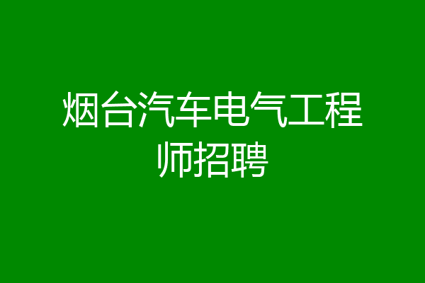 烟台汽车电气工程师招聘