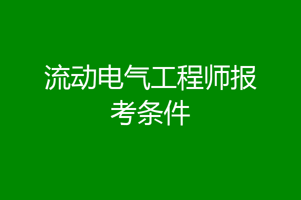 流动电气工程师报考条件