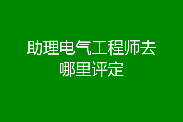 助理电气工程师去哪里评定