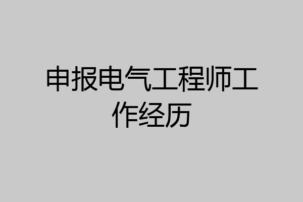 申报电气工程师工作经历