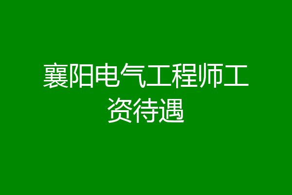 襄阳电气工程师工资待遇