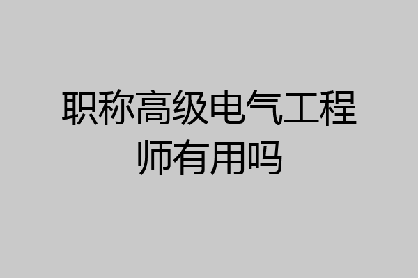 职称高级电气工程师有用吗